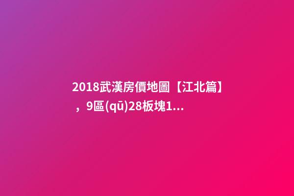 2018武漢房價地圖【江北篇】，9區(qū)28板塊1月最新房價